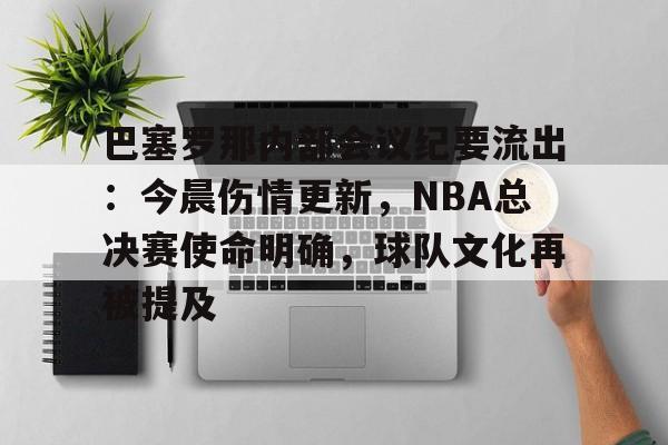 开云电竞-关于巴塞罗那内部会议纪要流出：今晨伤情更新，NBA总决赛使命明确，球队文化再被提及的信息