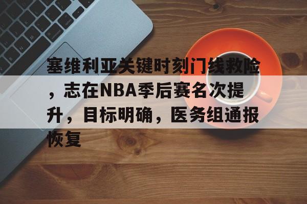九游-塞维利亚关键时刻门线救险，志在NBA季后赛名次提升，目标明确，医务组通报恢复的简单介绍