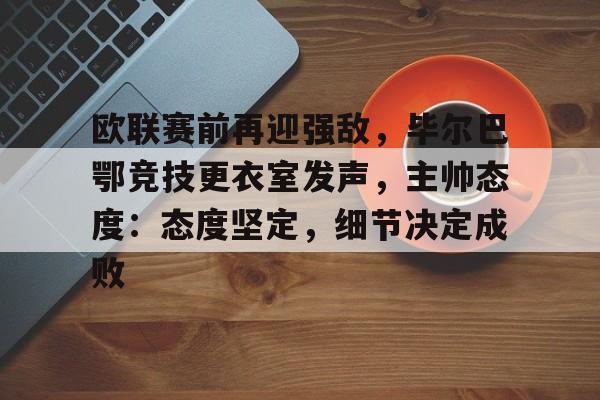 开云-包含欧联赛前再迎强敌，毕尔巴鄂竞技更衣室发声，主帅态度：态度坚定，细节决定成败的词条