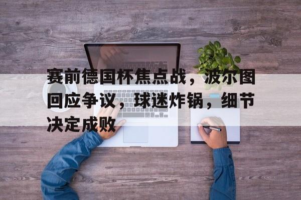 开云电竞-关于赛前德国杯焦点战，波尔图回应争议，球迷炸锅，细节决定成败的信息