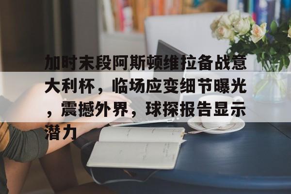 开云电竞-加时末段阿斯顿维拉备战意大利杯，临场应变细节曝光，震撼外界，球探报告显示潜力的简单介绍