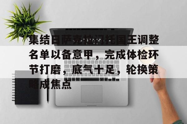 开云电竞-包含集结日萨克拉门托国王调整名单以备意甲，完成体检环节打磨，底气十足，轮换策略成焦点的词条